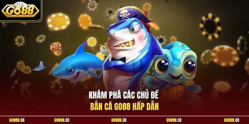 Khám phá các chủ đề bắn cá GO88 hấp dẫn